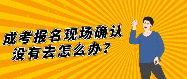 成考报名现场确认没有去怎么办？