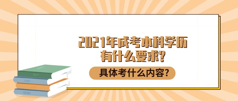 2021年成考本科学历有什么要求?具体考什么内容?