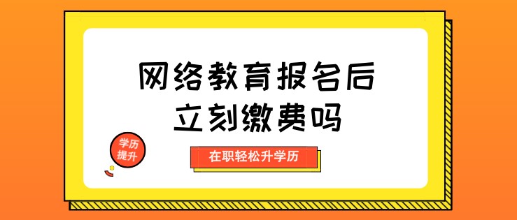 网络教育报名后立刻缴费吗？