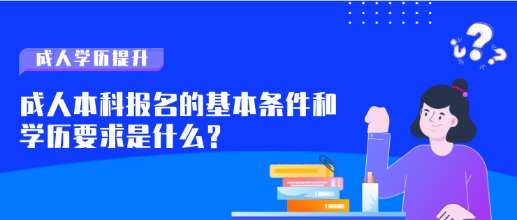 成人本科报名的基本条件和学历要求是什么？