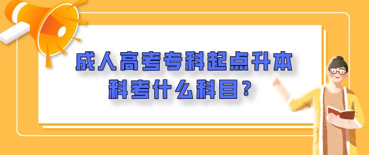 成人高考专科起点升本科考什么科目？