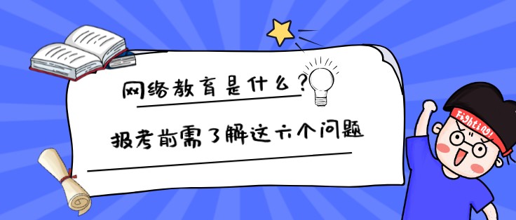 网络教育是什么？报考前需了解这六个问题