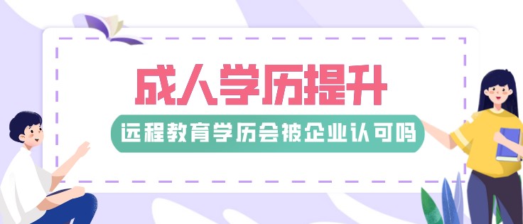  远程教育学历会被企业认可吗？