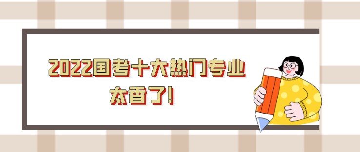 2022国考十大热门专业，太香了！