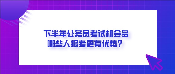 下半年公务员考试机会多，哪些人报考更有优势？