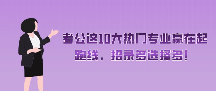 考公这10大热门专业赢在起跑线，招录多选择多！