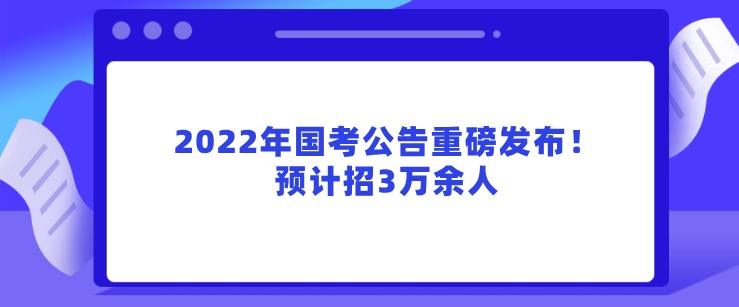 2022年国考公告重磅发布！预计招3万余人