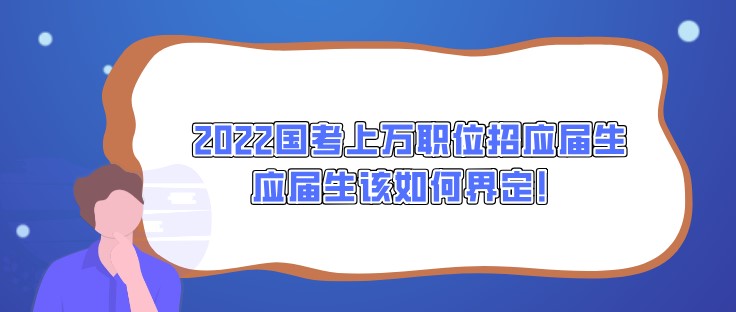 2022国考上万职位招应届生，应届生该如何界定！
