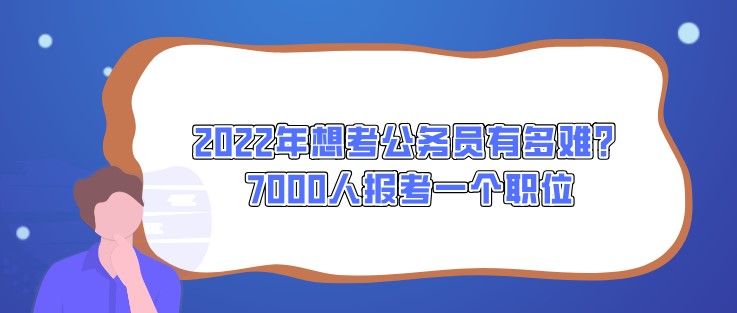 2022年想考公务员有多难？7000人报考一个职位