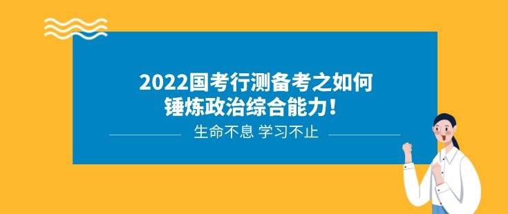 2022国考行测备考之如何锤炼政治综合能力！