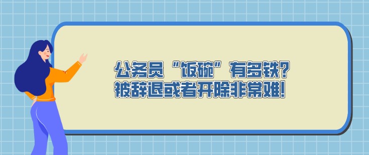 公务员“饭碗”有多铁？被辞退或者开除非常难！