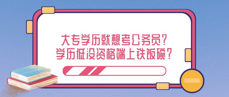 大专学历就想考公务员？学历低没资格端上铁饭碗？