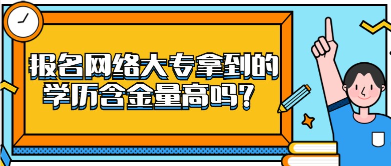 报名网络大专拿到的学历含金量高吗？