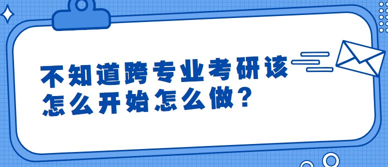 不知道跨专业考研该怎么开始怎么做？