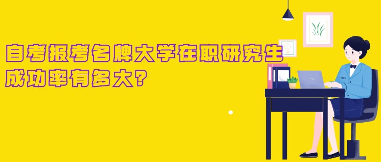 自考本科报考名牌大学在职研究生，成功率有多大？