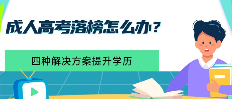 成人高考落榜怎么办？四种解决方案提升学历