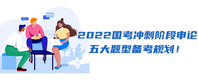 2022国考冲刺阶段申论五大题型备考规划！