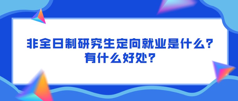 非全日制研究生定向就业是什么？有什么好处？