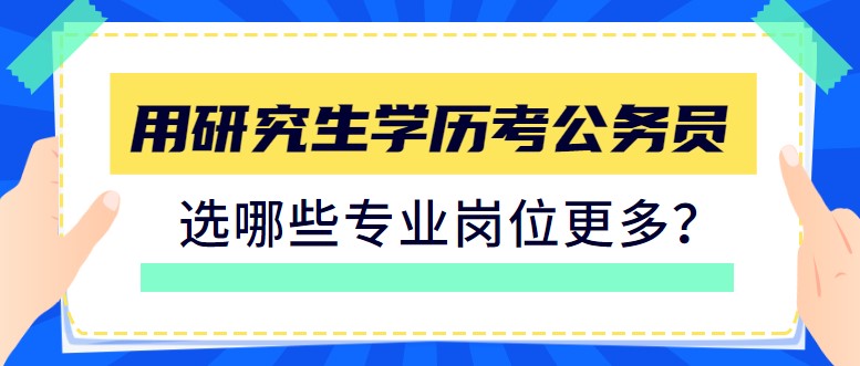 用研究生学历考公务员，选哪些专业岗位更多？