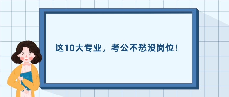 这10大专业，考公不愁没岗位！