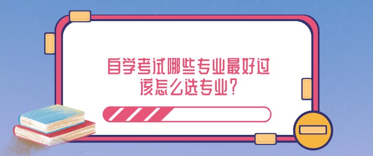 自学考试哪些专业最好过，该怎么选专业？