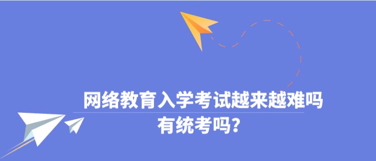 网络教育入学考试越来越难吗，有统考吗？