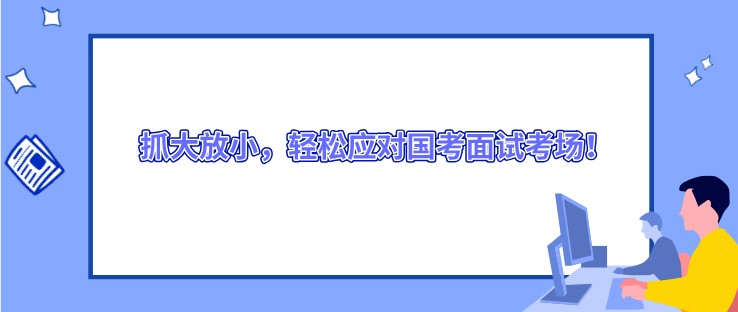 抓大放小，轻松应对国考面试考场！