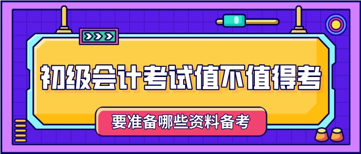 初级会计考试值不值得考，要准备哪些资料备考