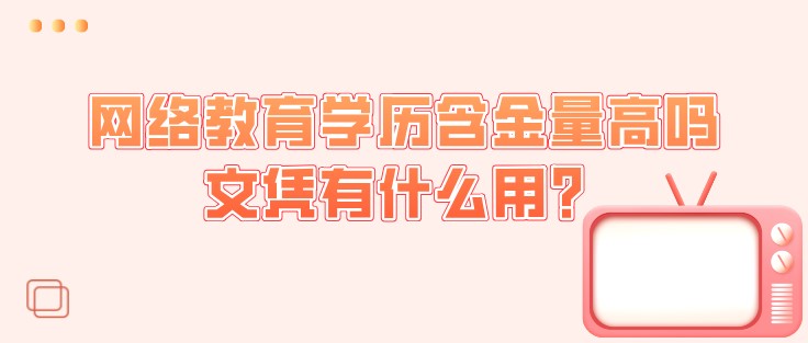 网络教育学历含金量高吗，文凭有什么用？
