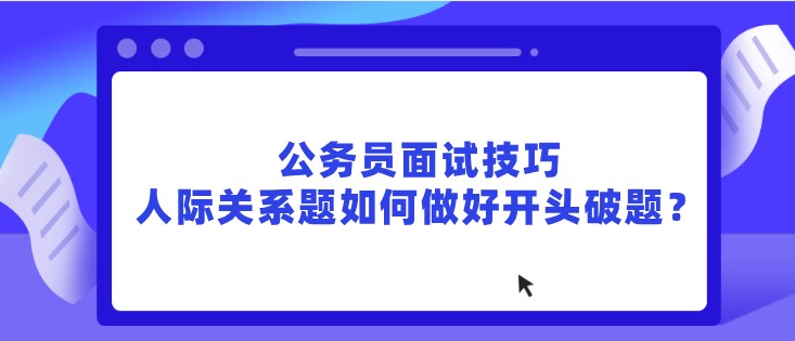 公务员面试技巧，人际关系题如何做好开头破题？