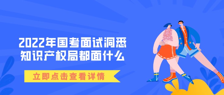 2022年国考面试洞悉——知识产权局都面什么