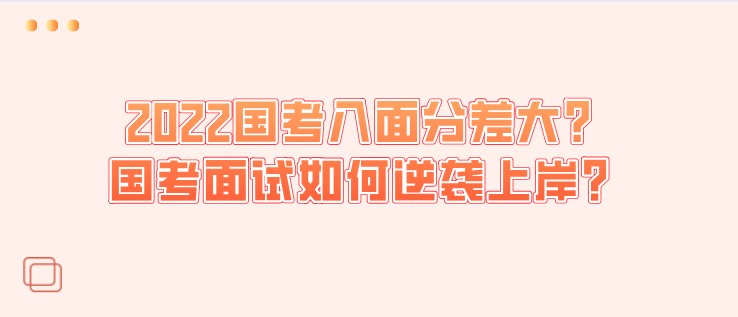 2022国考入面分差大？国考面试如何逆袭上岸？