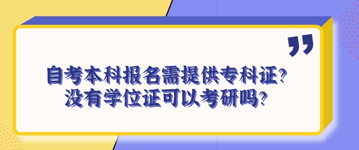 自考本科报名需提供专科证？没有学位证可以考研吗？