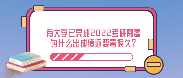 有大学已完成2022考研阅卷，为什么出成绩还要等很久？