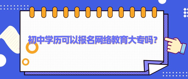 初中学历可以报名网络教育大专吗？