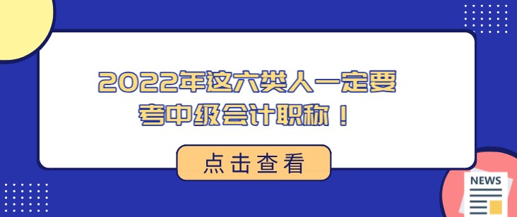 2022年这六类人一定要考中级会计职称！快看看有没有你~