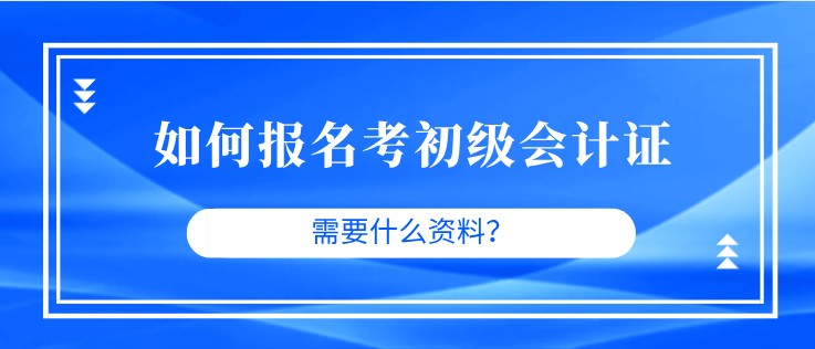 如何报名考初级会计证，需要什么资料？