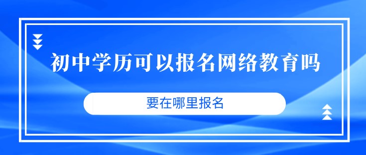 初中学历可以报名网络教育吗？要在哪里报名