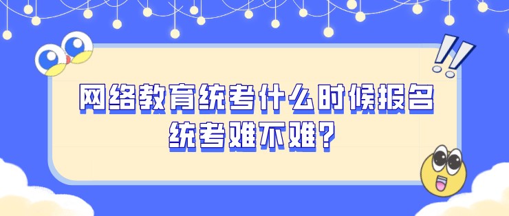 网络教育统考什么时候报名，统考难不难？