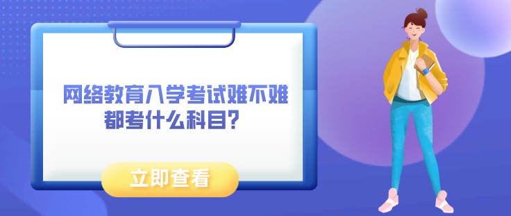 网络教育入学考试难不难，都考什么科目？