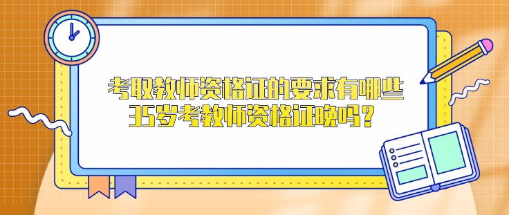 考取教师资格证的要求有哪些，35岁考教师资格证晚吗？