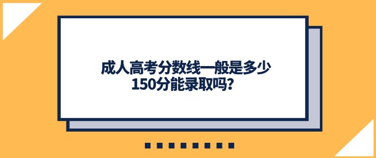 成人高考分数线一般是多少，150分能录取吗？