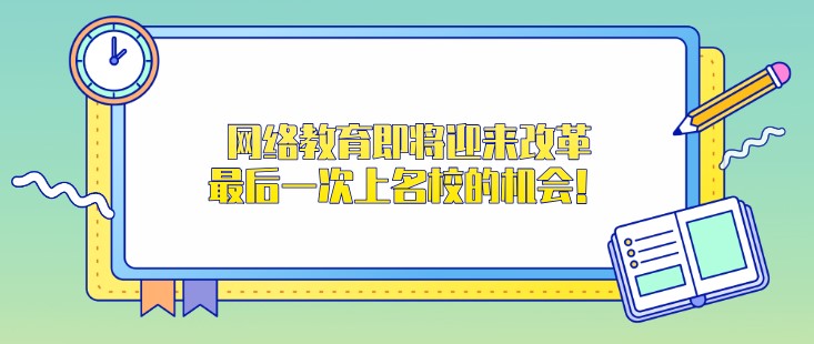 网络教育即将迎来改革，最后一次上名校的机会！