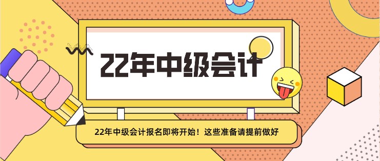 22年中级会计报名即将开始！这些准备请提前做好