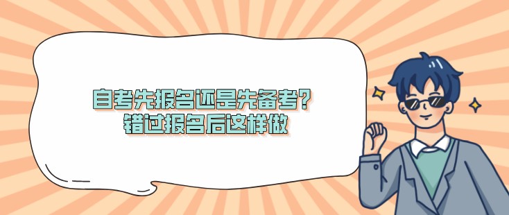 自考先报名还是先备考？错过报名后这样做