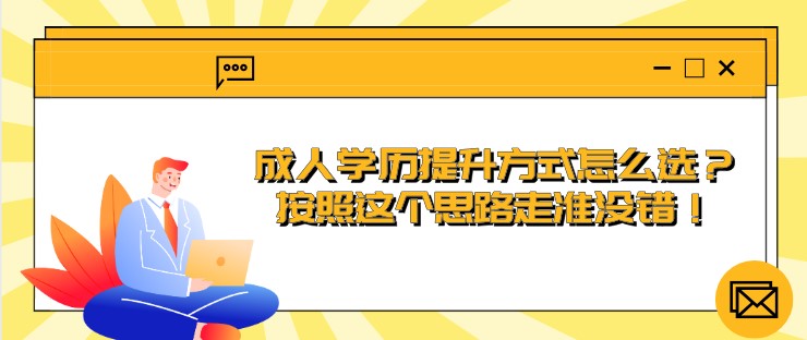 成人学历提升方式怎么选？按照这个思路走准没错！