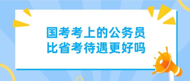 国考考上的公务员，比省考待遇更好吗？