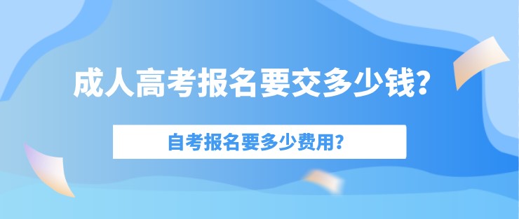 成人高考报名要交多少钱？自考报名要多少费用？