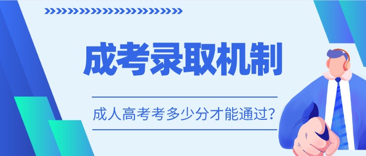 成考录取机制是怎样的？成人高考考多少分才能通过？