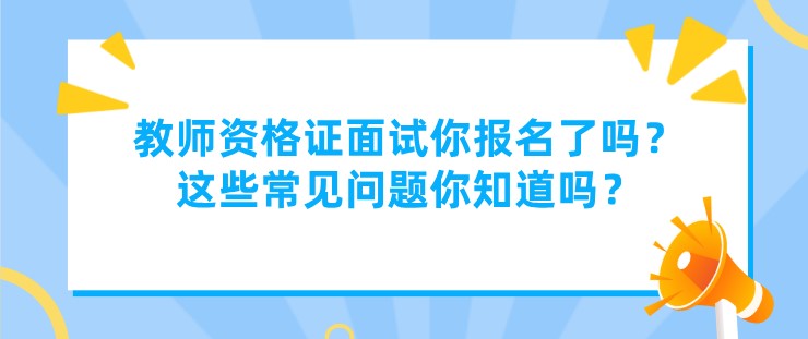 教师资格证面试你报名了吗？这些常见问题你知道吗？